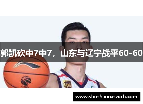 郭凯砍中7中7，山东与辽宁战平60-60