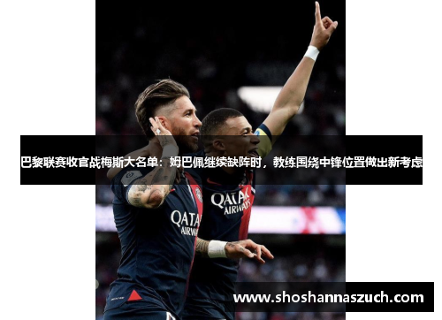 巴黎联赛收官战梅斯大名单：姆巴佩继续缺阵时，教练围绕中锋位置做出新考虑