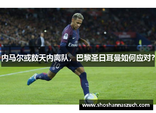 内马尔或数天内离队，巴黎圣日耳曼如何应对？