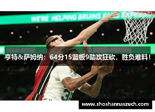 亨特&萨姆纳：64分15篮板9助攻狂砍，胜负难料！
